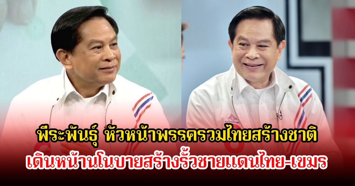 พีระพันธุ์ หัวหน้าพรรครวมไทยสร้างชาติ เดินหน้านโนบายสร้างรั้วชายแดนไทย-เขมร พร้อมคืนศักดิ์ศรีพลทหารแนวหน้า