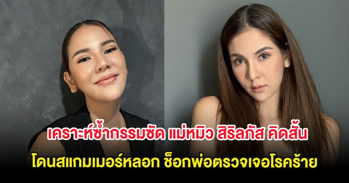เคราะห์ซ้ำกรรมซัด แม่หมิว สิริลภัส คิดสั้น โดนสแกมเมอร์หลอก ช็อกพ่อตรวจเจอโรคร้าย