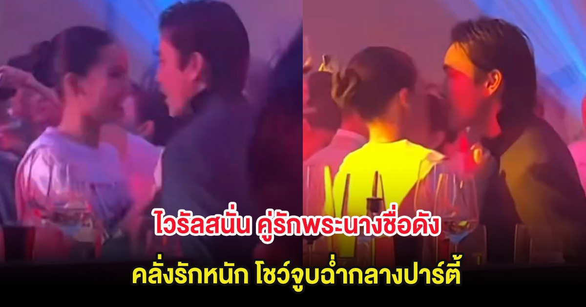 ไวรัลสนั่น คู่รักพระนางชื่อดัง คลั่งรักหนัก โชว์จูบฉ่ำกลางปาร์ตี้