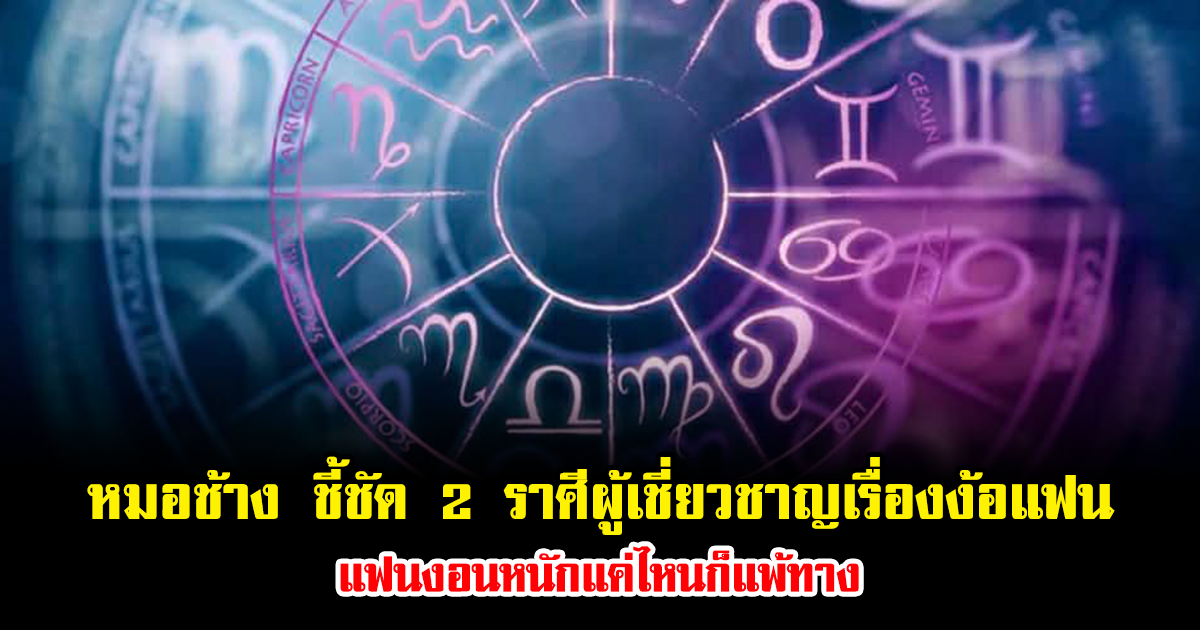 หมอช้าง ชี้ชัด 2 ราศีผู้เชี่ยวชาญเรื่องง้อแฟน แฟนงอนหนักแค่ไหนก็แพ้ทาง