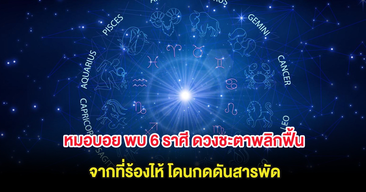หมอบอย พบ 6 ราศี ดวงชะตาพลิกฟื้น จากที่ร้องไห้ โดนกดดันสารพัด