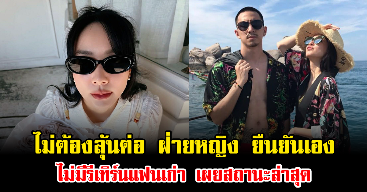 ไม่ต้องลุ้นต่อ ฝ่ายหญิง ยืนยันเอง ไม่มีรีเทิร์นแฟนเก่า เผยสถานะล่าสุด