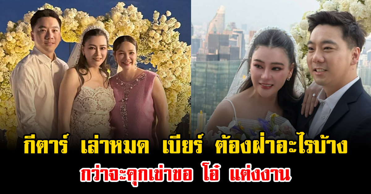 กีตาร์ เล่าหมดเปลือก เบียร์ ต้องฝ่าดราม่าอะไรบ้าง กว่าจะคุกเข่าขอ โอ๋ แต่งงาน