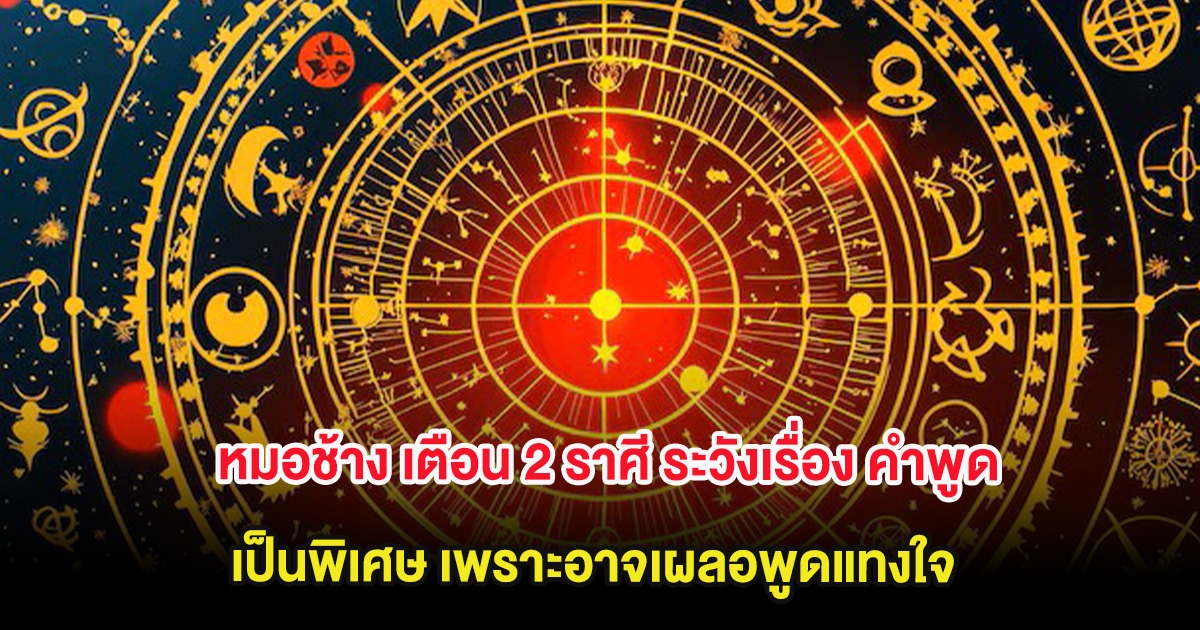 หมอช้าง เตือน 2 ราศี ระวังเรื่อง คำพูด เป็นพิเศษ เพราะอาจเผลอพูดแทงใจ