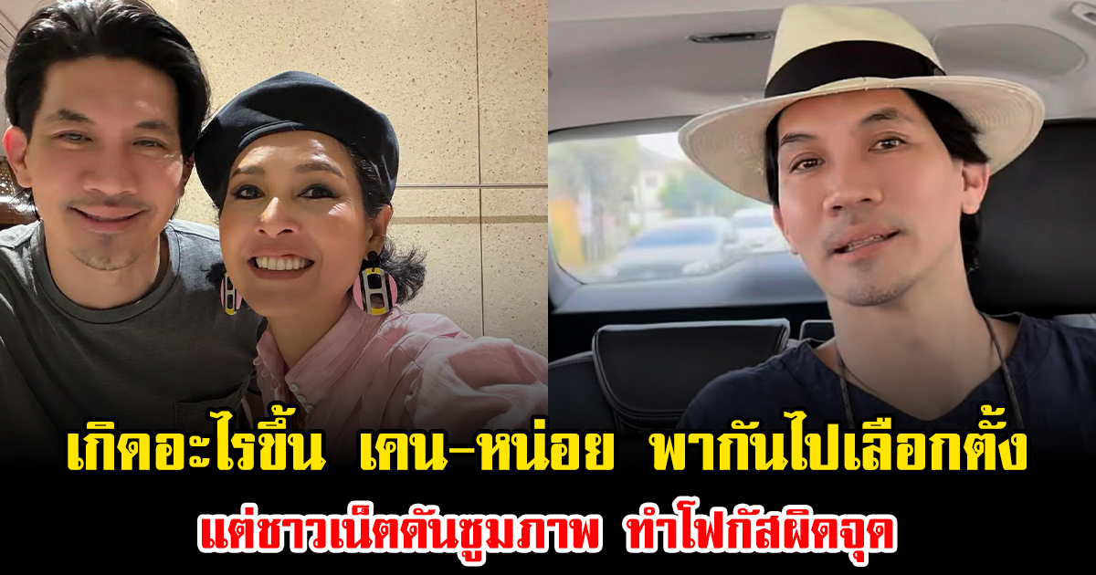 เกิดอะไรขึ้น เคน-หน่อย พากันไปเลือกตั้ง  แต่ชาวเน็ตดันซูมภาพ ทำโฟกัสผิดจุด