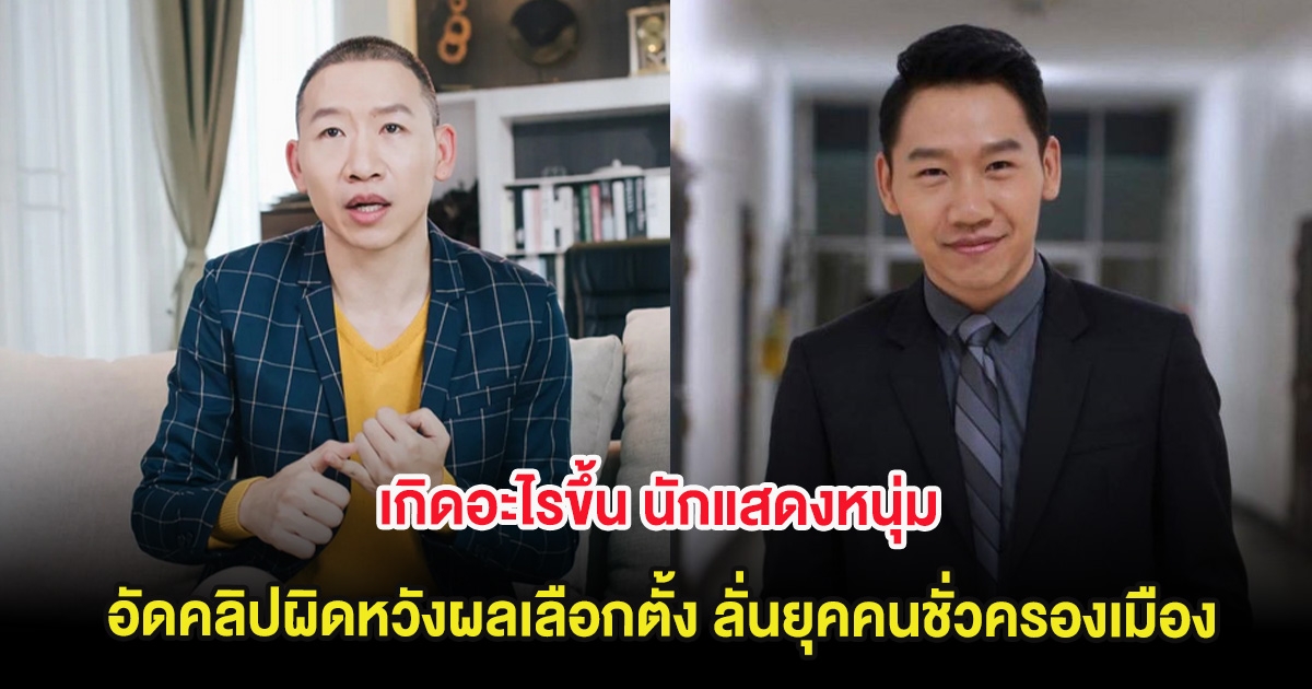 เกิดอะไรขึ้น นักแสดงหนุ่ม อัดคลิปผิดหวังผลเลือกตั้ง ลั่นยุคคนชั่วครองเมือง