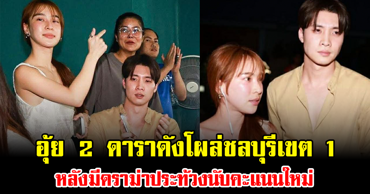 อุ้ย 2 ดาราดังโผล่ชลบุรีเขต 1 หลังมีดราม่าประท้วงนับคะแนนใหม่