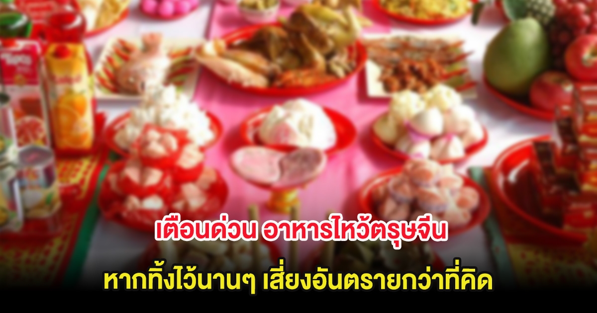 เตือนด่วน อาหารไหว้ตรุษจีน หากทิ้งไว้นานๆ เสี่ยงอันตรายกว่าที่คิด