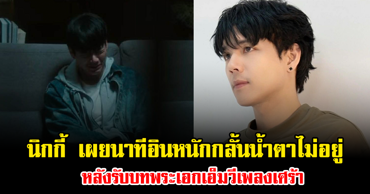 นิกกี้ เผยนาทีอินหนักถึงกับกลั้นน้ำตาไม่อยู่ หลังรับบทพระเอกเอ็มวีเพลงเศร้า