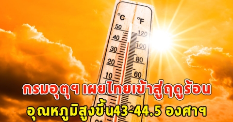กรมอุตุฯ เผยไทยเข้าสู่ฤดูร้อน อุณหภูมิสูงขึ้น43-44.5 องศาฯ