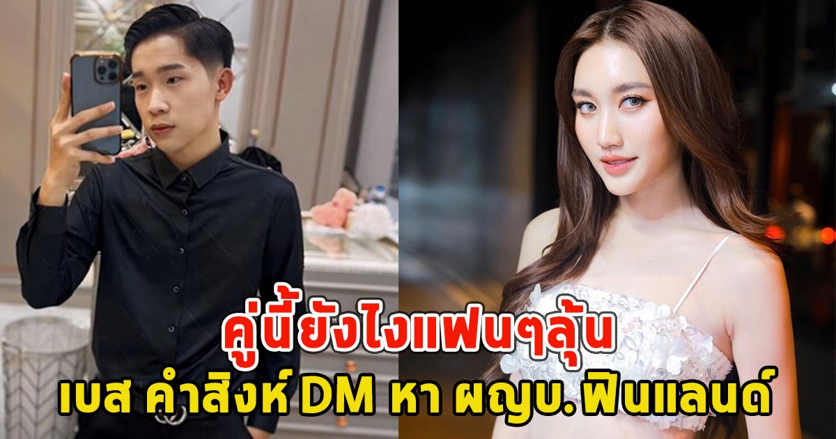คู่นี้ยังไงแฟนๆลุ้น เบส คําสิงห์ DM หา ผญบ.ฟินแลนด์ หลังโสดทั้งคู่