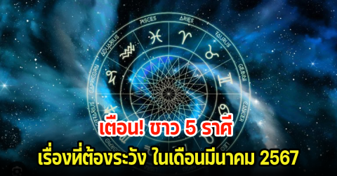 เตือน! ชาว 5 ราศี เรื่องที่ต้องระวัง ในเดือนมีนาคม 2567