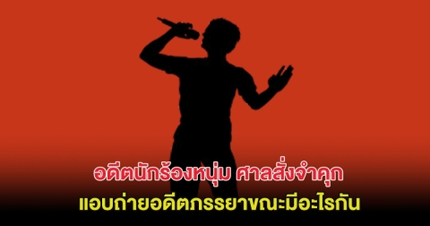 หมดอนาคต! อดีตนักร้องหนุ่ม ศาลสั่งจำคุก แอบถ่ายอดีตภรรยาขณะมีอะไรกัน