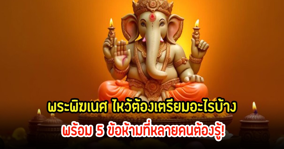 พระพิฆเนศ ไหว้ต้องเตรียมอะไรบ้าง และ 5 ข้อห้ามที่หลายคนต้องรู้!