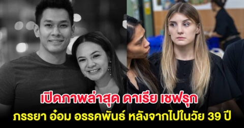 เปิดภาพล่าสุด ดาเรีย เชฟรุก ภรรยา อ๋อม อรรคพันธ์ หลังจากไปในวัย 39 ปี