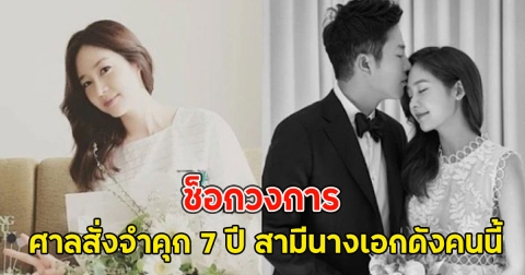 ช็อกวงการ ศาลสั่งจำคุก 7 ปี สามีนางเอกดังคนนี้