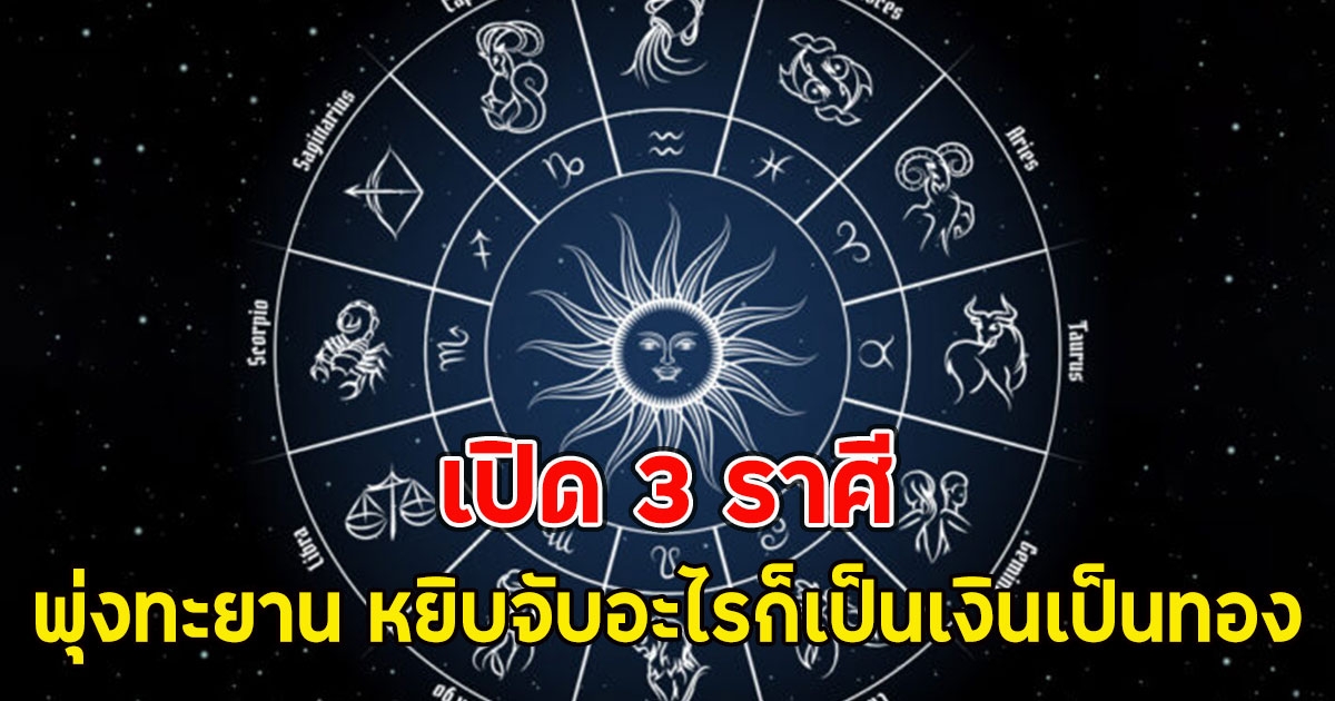 เปิด 3 ราศี พุ่งทะยาน หยิบจับอะไรก็เป็นเงินเป็นทอง