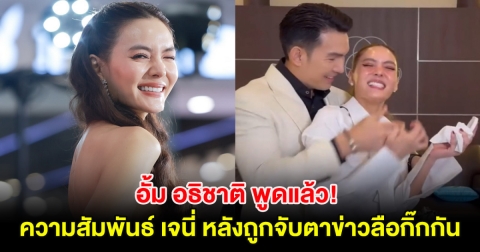 อั้ม อธิชาติ พูดแล้ว! ความสัมพันธ์ เจนี่ หลังถูกจับตาข่าวลือกิ๊กกัน