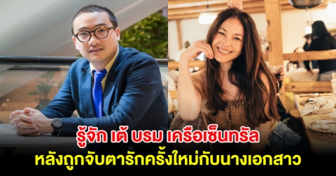 ทำความรู้จัก เต้ บรม ดีกรีนักธุรกิจแสนล้านเครือเซ็นทรัล หลังถูกจับตารักครั้งใหม่กับนางเอกสาว