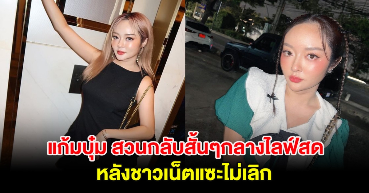 ไม่ทนแล้ว! แก้มบุ๋ม สวนกลับสั้นๆกลางไลฟ์สด หลังชาวเน็ตแซะไม่เลิก