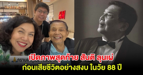 เปิดภาพสุดท้าย สันติ ลุนเผ่ ศิลปินแห่งชาติ ก่อนเสียชีวิตอย่างสงบ ในวัย 88 ปี