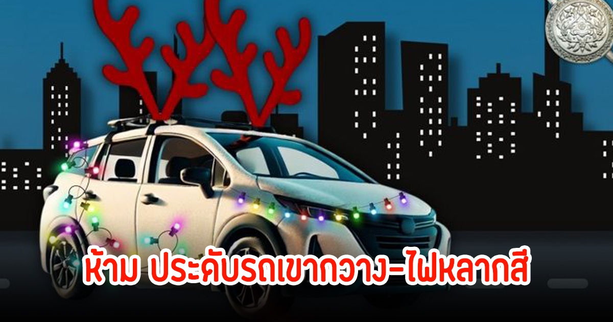 ตำรวจเตือน! คริสต์มาส-ปีใหม่ ห้ามประดับรถเขากวาง-ไฟหลากสี เข้าข่ายผิดกฎหมาย