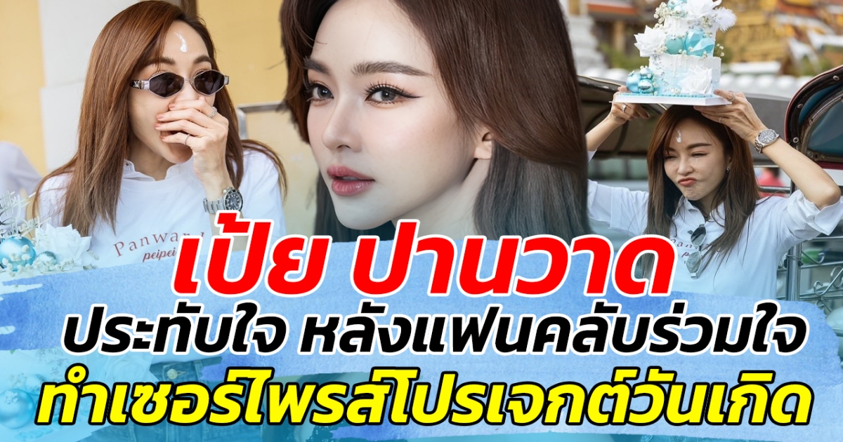เป้ย ปานวาด เผยความประทับใจ หลังแฟนคลับ ร่วมกันทำโปรเจกต์เซอร์ไพรส์วันเกิด