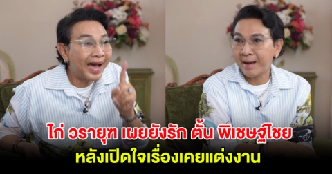 ไก่ วรายุฑ เผยยังรัก ตั้น พิเชษฐ์ไชย หลังเปิดใจเรื่องเคยแต่งงาน