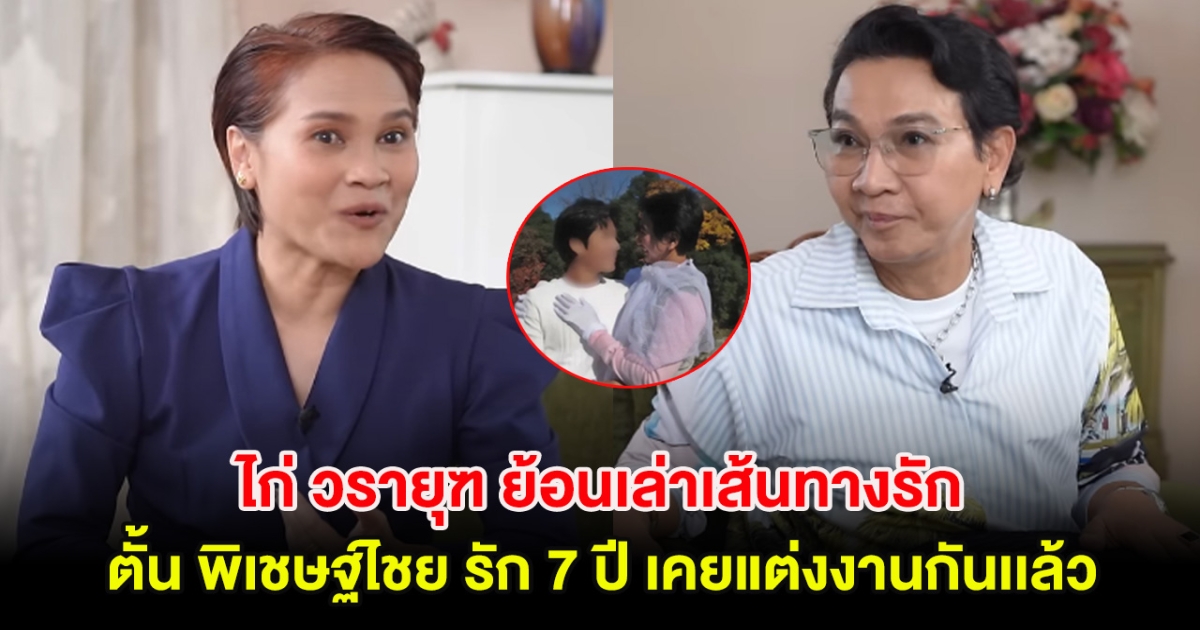 ไก่ วรายุฑ ย้อนเล่าเส้นทางรัก ตั้น พิเชษฐ์ไชย รัก 7 ปี เคยแต่งงานกันเเล้ว