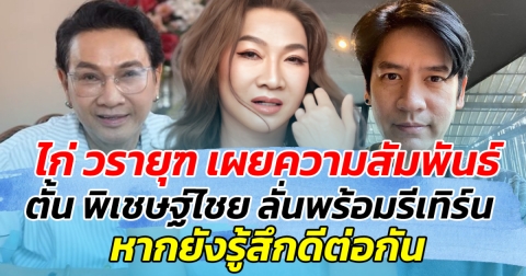 ไก่ วรายุฑ เผยความสัมพันธ์ ตั้น พิเชษฐ์ไชย ลั่นพร้อมรีเทิร์น หากยังรู้สึกดีต่อกัน