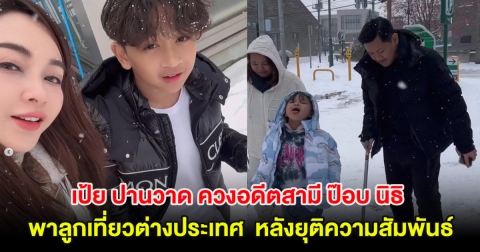 เป้ย ปานวาด ควงอดีตสามี ป๊อบ นิธิ พาลูกเที่ยวต่างประเทศ หลังยุติความสัมพันธ์