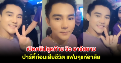 น่าใจหาย เปิดคลิปสุดท้าย วิว อาร์สยาม ปาร์ตี้ก่อนเสียชีวิต แฟนๆแห่อาลัย