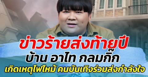 ข่าวร้ายส่งท้ายปี บ้าน อาไท กลมกิ๊ก เกิดเหตุไฟไหม้ คนบันเทิงร่วมส่งกำลังใจ