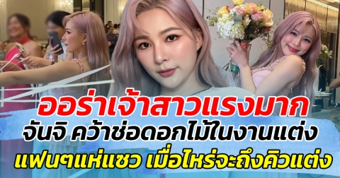 ออร่าเจ้าสาวแรงมาก จันจิ คว้าช่อดอกไม้ในงานแต่งได้อีกแล้ว แฟนๆแห่แซว เมื่อไหร่จะถึงคิวแต่งกับเขาบ้าง