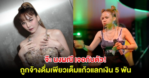 เจอกับตัว! จ๊ะ นงผณี เล่าเหตุการณ์ถูกจ้างดื่มเพียวเต็มแก้วแลกเงิน 5 พัน