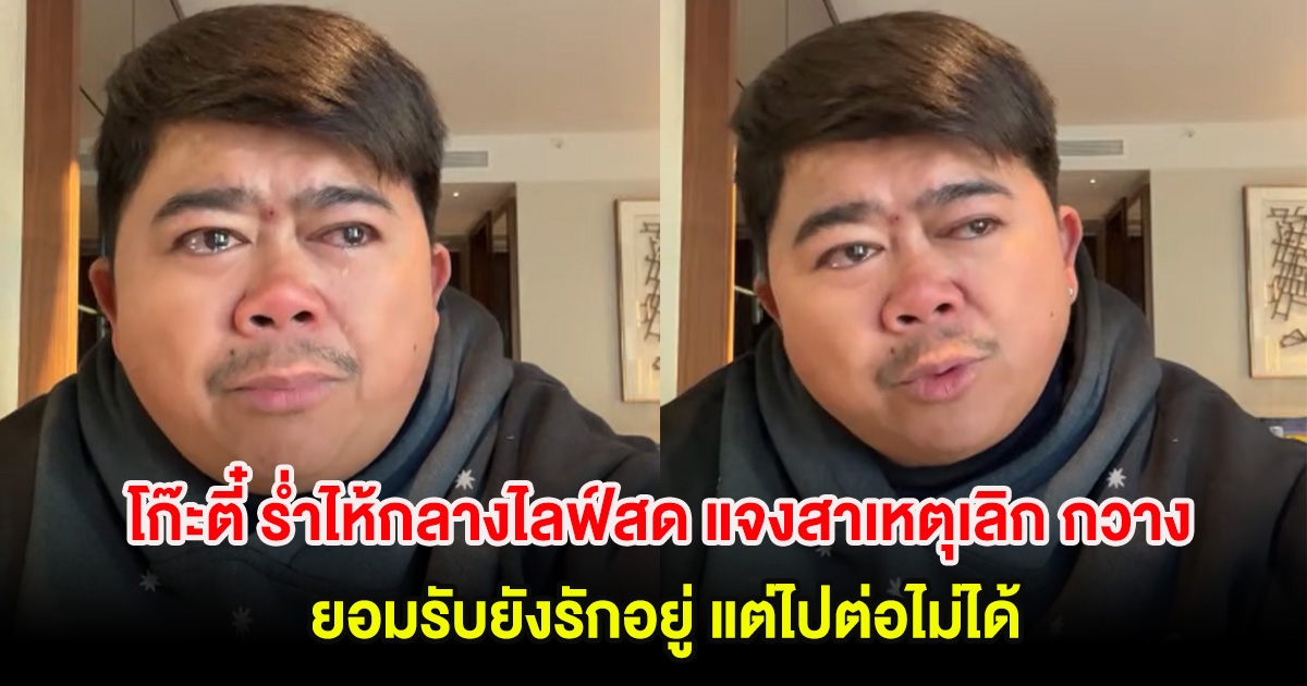 โก๊ะตี๋ ร่ำไห้กลางไลฟ์สด แจงสาเหตุเลิก กวาง ยอมรับยังรักอยู่ แต่ไปต่อไม่ได้ จำเป็นต้องเลือกครอบครัว