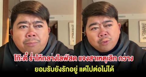 โก๊ะตี๋ ร่ำไห้กลางไลฟ์สด แจงสาเหตุเลิก กวาง ยอมรับยังรักอยู่ แต่ไปต่อไม่ได้ จำเป็นต้องเลือกครอบครัว