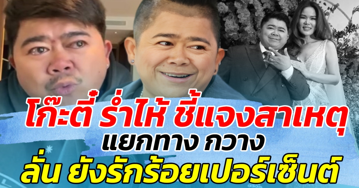 โก๊ะตี๋ ร่ำไห้ ชี้แจงสาเหตุ แยกทาง กวาง ลั่น ยังรักร้อยเปอร์เซ็นต์ ผิดเองที่ดันทุรัง