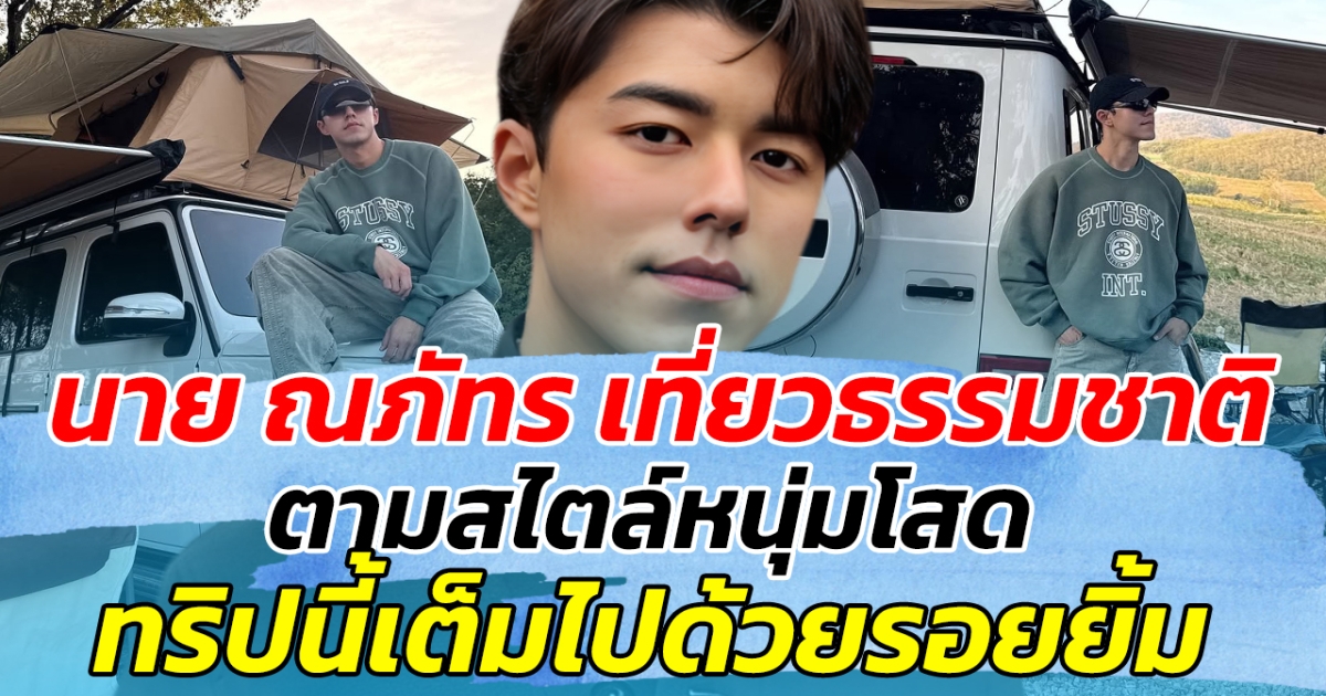 นาย ณภัทร ปักหมุดเที่ยวธรรมชาติ ตามสไตล์หนุ่มโสด ทริปนี้เต็มไปด้วยรอยยิ้ม