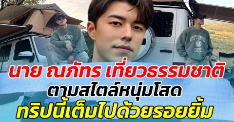 นาย ณภัทร ปักหมุดเที่ยวธรรมชาติ ตามสไตล์หนุ่มโสด ทริปนี้เต็มไปด้วยรอยยิ้ม
