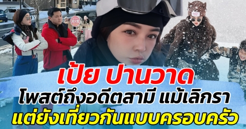 เป้ย ปานวาด โพสต์เอ่ยถึง ป๊อบ แม้เลิกรากันไป แต่ยังเที่ยวด้วยกันแบบครอบครัว