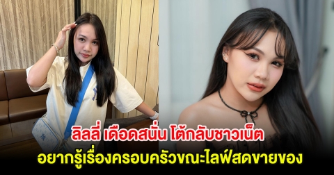 ลิลลี่ เดือดสนั่น โต้กลับชาวเน็ตอยากรู้เรื่องครอบครัวขณะไลฟ์สดขายของ