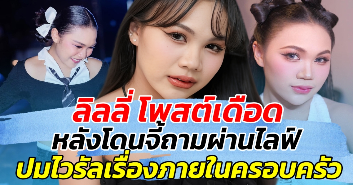 ลิลลี่ โพสต์เดือด หลังโดนจี้ถามผ่านไลฟ์ ปมเรื่องครอบครัว ลั่น เป็นเด็กนิสัยไม่ดี แต่ไม่ดูตัวเอง!!