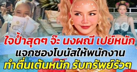 ใจป้ำสุดๆ จ๊ะ นงผณี เปย์หนัก แจกซองโบนัสให้พนักงานแบบไม่มีกั๊ก รับทรัพย์รัวๆ