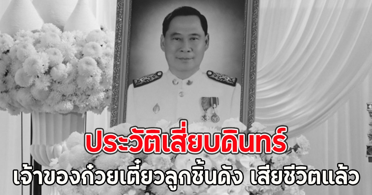 ประวัติเสี่ยบดินทร์ เจ้าของก๋วยเตี๋ยวลูกชิ้นดัง เสียชีวิตแล้ว