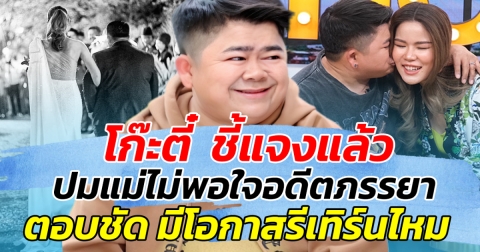 โก๊ะตี๋  ชี้แจงแล้ว ปมแม่ไม่พอใจอดีตภรรยา พร้อมตอบชัด มีโอกาสรีเทิร์นไหม