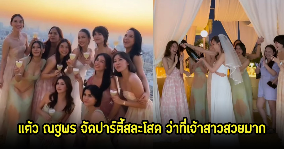 แต้ว ณฐพร จัดปาร์ตี้สละโสด ออร่าว่าที่เจ้าสาวสวยมาก เพื่อนแต่ละคนดีกรีไม่ธรรมดา