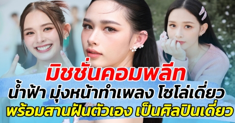 มิชชั่นคอมพลีท น้ำฟ้า มุ่งหน้าทำเพลงโซโล่เดี่ยว พร้อมสานฝันตัวเอง เป็นศิลปินเดี่ยว