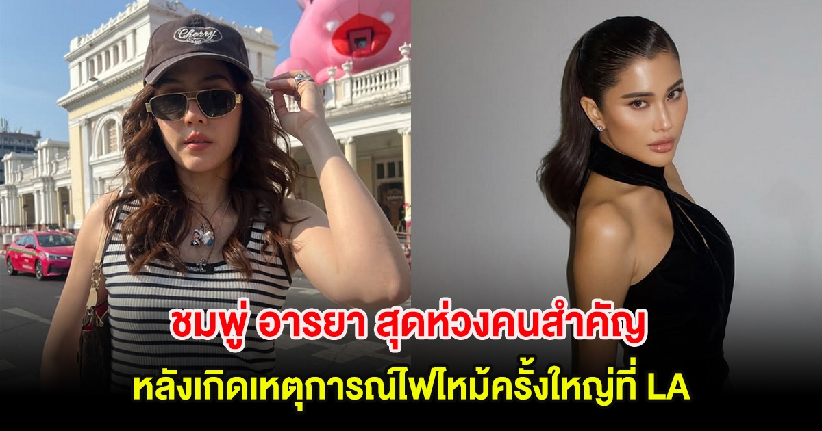 ชมพู่ อารยา สุดห่วงรุ่นน้องคนสำคัญ หลังเกิดเหตุการณ์ไฟไหม้ครั้งใหญ่ที่ LA