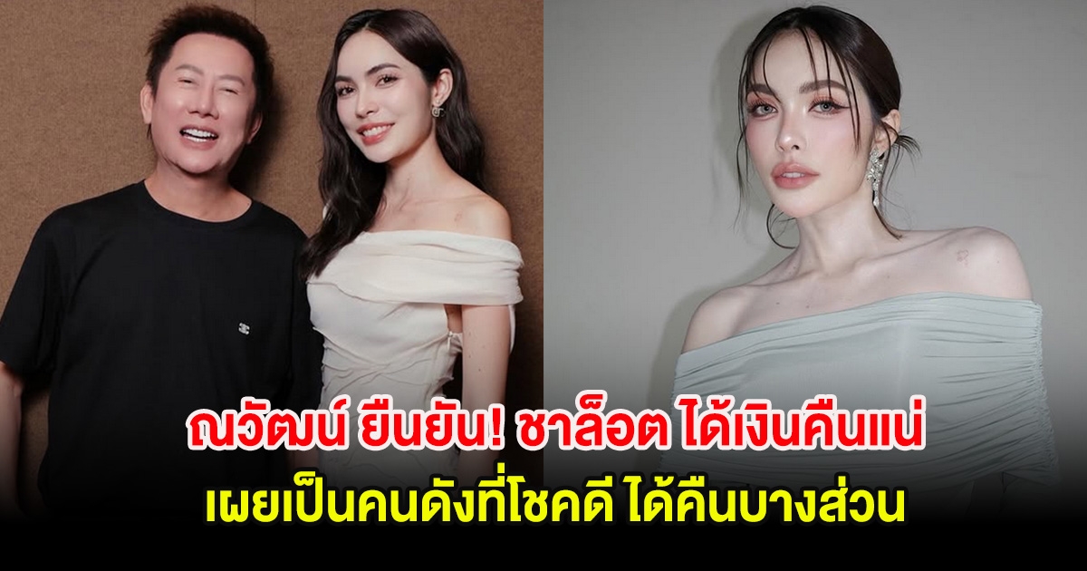 ณวัฒน์ ยืนยัน! ชาล็อต ได้เงินคืนแน่ เผยเป็นคนดังที่โชคดี ได้คืนบางส่วน